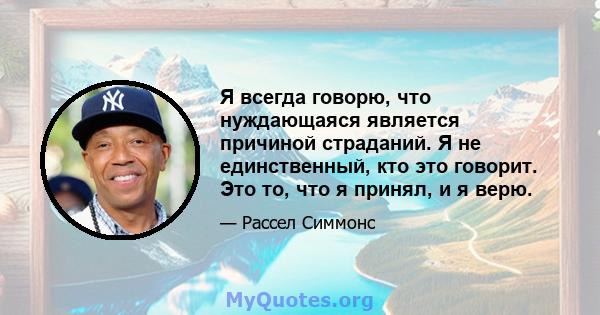 Я всегда говорю, что нуждающаяся является причиной страданий. Я не единственный, кто это говорит. Это то, что я принял, и я верю.