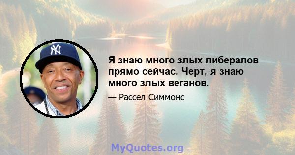 Я знаю много злых либералов прямо сейчас. Черт, я знаю много злых веганов.