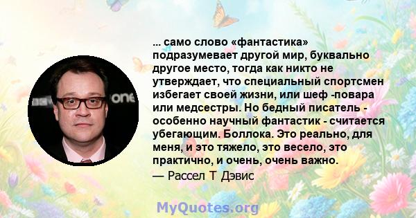 ... само слово «фантастика» подразумевает другой мир, буквально другое место, тогда как никто не утверждает, что специальный спортсмен избегает своей жизни, или шеф -повара или медсестры. Но бедный писатель - особенно