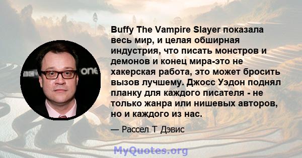 Buffy The Vampire Slayer показала весь мир, и целая обширная индустрия, что писать монстров и демонов и конец мира-это не хакерская работа, это может бросить вызов лучшему. Джосс Уэдон поднял планку для каждого писателя 