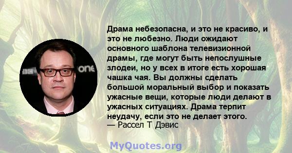 Драма небезопасна, и это не красиво, и это не любезно. Люди ожидают основного шаблона телевизионной драмы, где могут быть непослушные злодеи, но у всех в итоге есть хорошая чашка чая. Вы должны сделать большой моральный 