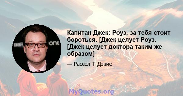 Капитан Джек: Роуз, за ​​тебя стоит бороться. [Джек целует Роуз. [Джек целует доктора таким же образом]