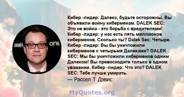 Кибер -лидер: Далекс, будьте осторожны. Вы объявили войну киберменам. DALEK SEC: Это не война - это борьба с вредителями! Кибер -лидер: у нас есть пять миллионов киберменов. Сколько ты? Dalek Sec: Четыре. Кибер -лидер: