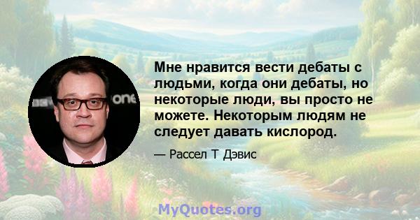 Мне нравится вести дебаты с людьми, когда они дебаты, но некоторые люди, вы просто не можете. Некоторым людям не следует давать кислород.