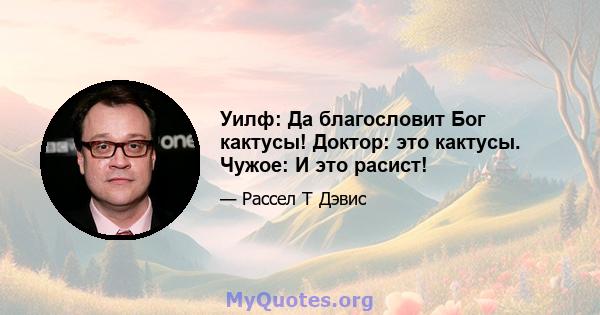 Уилф: Да благословит Бог кактусы! Доктор: это кактусы. Чужое: И это расист!