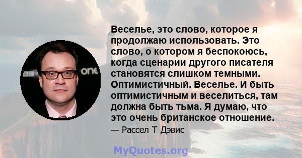 Веселье, это слово, которое я продолжаю использовать. Это слово, о котором я беспокоюсь, когда сценарии другого писателя становятся слишком темными. Оптимистичный. Веселье. И быть оптимистичным и веселиться, там должна