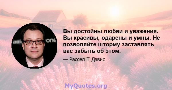 Вы достойны любви и уважения. Вы красивы, одарены и умны. Не позволяйте шторму заставлять вас забыть об этом.