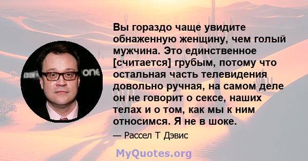 Вы гораздо чаще увидите обнаженную женщину, чем голый мужчина. Это единственное [считается] грубым, потому что остальная часть телевидения довольно ручная, на самом деле он не говорит о сексе, наших телах и о том, как