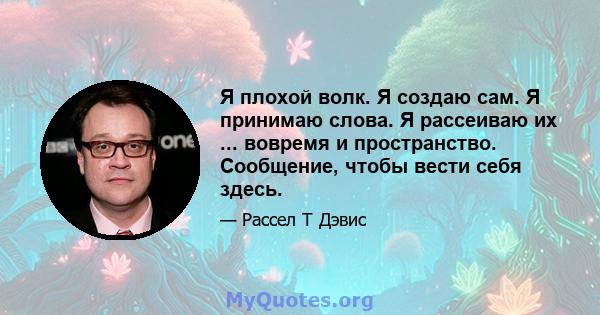 Я плохой волк. Я создаю сам. Я принимаю слова. Я рассеиваю их ... вовремя и пространство. Сообщение, чтобы вести себя здесь.