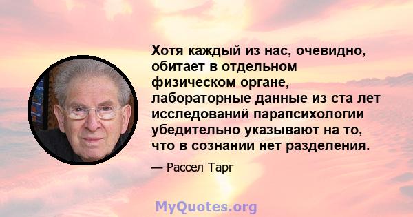 Хотя каждый из нас, очевидно, обитает в отдельном физическом органе, лабораторные данные из ста лет исследований парапсихологии убедительно указывают на то, что в сознании нет разделения.