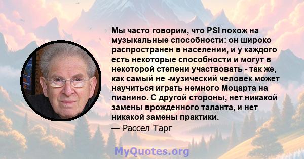 Мы часто говорим, что PSI похож на музыкальные способности: он широко распространен в населении, и у каждого есть некоторые способности и могут в некоторой степени участвовать - так же, как самый не -музический человек