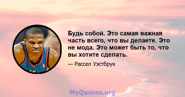 Будь собой. Это самая важная часть всего, что вы делаете. Это не мода. Это может быть то, что вы хотите сделать.