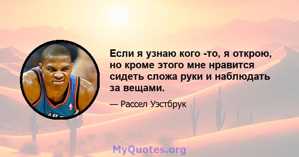 Если я узнаю кого -то, я открою, но кроме этого мне нравится сидеть сложа руки и наблюдать за вещами.