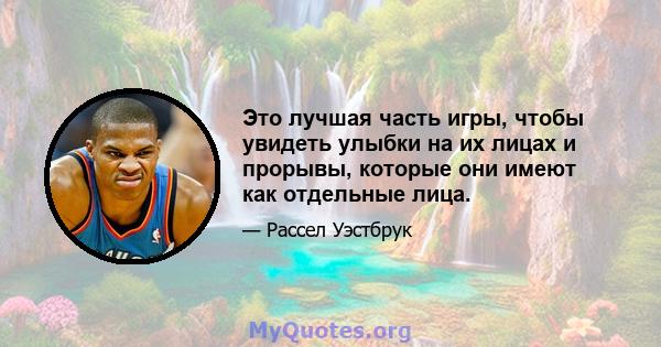 Это лучшая часть игры, чтобы увидеть улыбки на их лицах и прорывы, которые они имеют как отдельные лица.