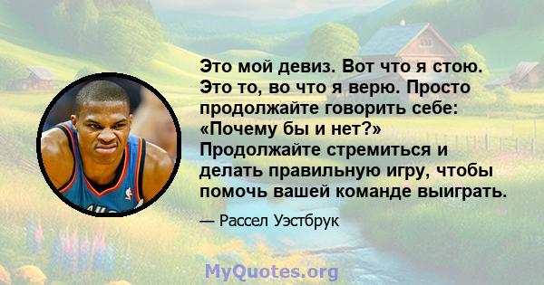 Это мой девиз. Вот что я стою. Это то, во что я верю. Просто продолжайте говорить себе: «Почему бы и нет?» Продолжайте стремиться и делать правильную игру, чтобы помочь вашей команде выиграть.