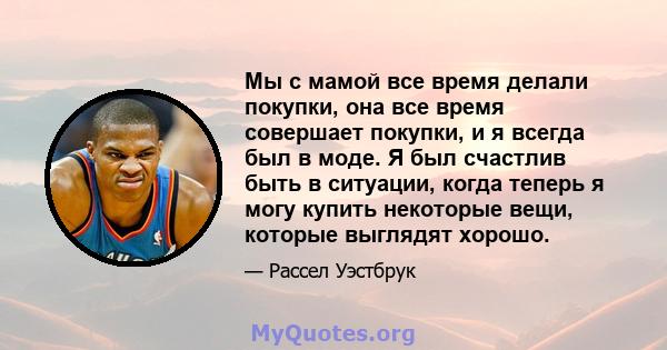 Мы с мамой все время делали покупки, она все время совершает покупки, и я всегда был в моде. Я был счастлив быть в ситуации, когда теперь я могу купить некоторые вещи, которые выглядят хорошо.