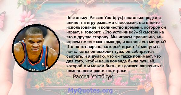 Поскольку [Рассел Уэстбрук] настолько редки и влияет на игру разными способами, вы видите использование и количество времени, которое он играет, и говорит: «Это устойчиво?» Я смотрю на это в другую сторону. Мы играем