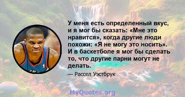 У меня есть определенный вкус, и я мог бы сказать: «Мне это нравится», когда другие люди похожи: «Я не могу это носить». И в баскетболе я мог бы сделать то, что другие парни могут не делать.