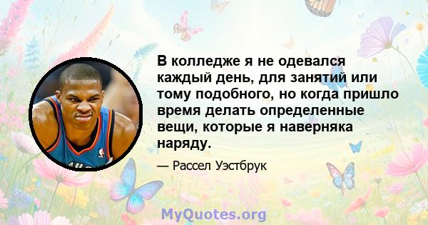 В колледже я не одевался каждый день, для занятий или тому подобного, но когда пришло время делать определенные вещи, которые я наверняка наряду.