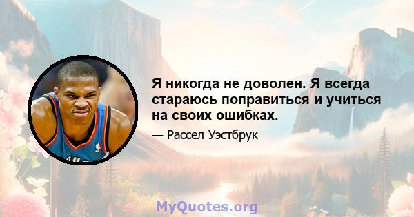 Я никогда не доволен. Я всегда стараюсь поправиться и учиться на своих ошибках.