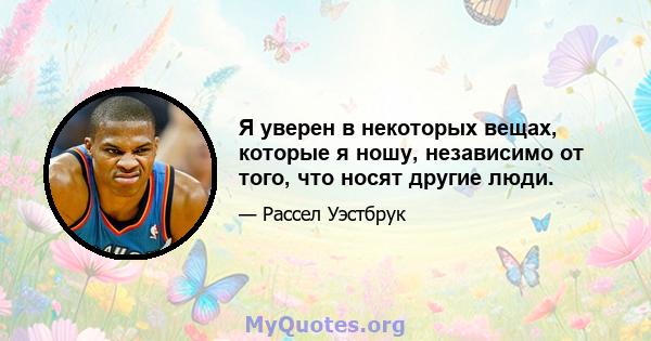 Я уверен в некоторых вещах, которые я ношу, независимо от того, что носят другие люди.