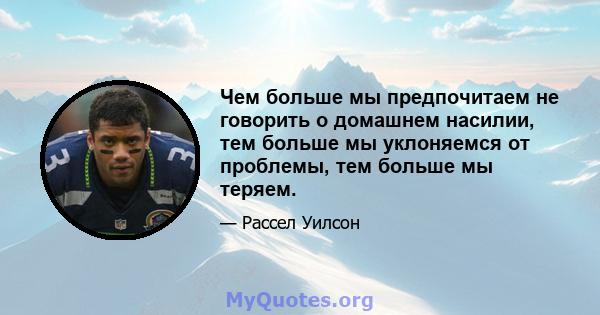 Чем больше мы предпочитаем не говорить о домашнем насилии, тем больше мы уклоняемся от проблемы, тем больше мы теряем.