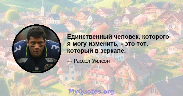 Единственный человек, которого я могу изменить, - это тот, который в зеркале.