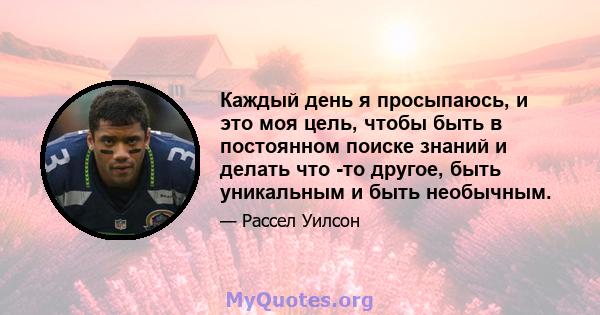 Каждый день я просыпаюсь, и это моя цель, чтобы быть в постоянном поиске знаний и делать что -то другое, быть уникальным и быть необычным.