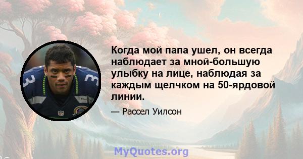 Когда мой папа ушел, он всегда наблюдает за мной-большую улыбку на лице, наблюдая за каждым щелчком на 50-ярдовой линии.