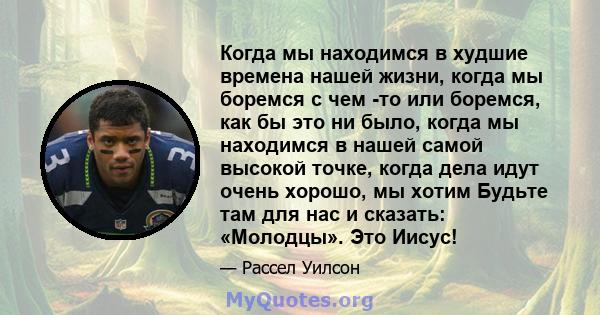 Когда мы находимся в худшие времена нашей жизни, когда мы боремся с чем -то или боремся, как бы это ни было, когда мы находимся в нашей самой высокой точке, когда дела идут очень хорошо, мы хотим Будьте там для нас и