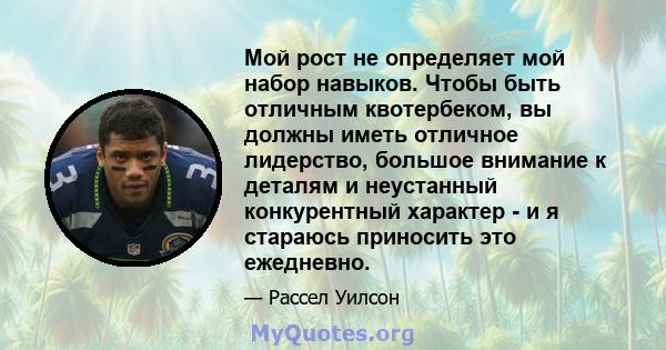 Мой рост не определяет мой набор навыков. Чтобы быть отличным квотербеком, вы должны иметь отличное лидерство, большое внимание к деталям и неустанный конкурентный характер - и я стараюсь приносить это ежедневно.