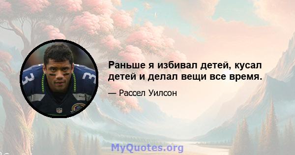 Раньше я избивал детей, кусал детей и делал вещи все время.