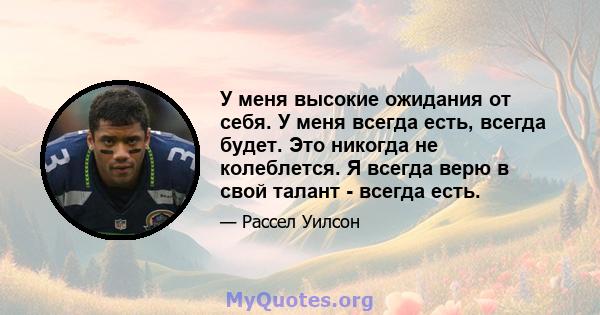 У меня высокие ожидания от себя. У меня всегда есть, всегда будет. Это никогда не колеблется. Я всегда верю в свой талант - всегда есть.