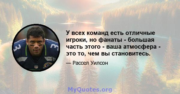 У всех команд есть отличные игроки, но фанаты - большая часть этого - ваша атмосфера - это то, чем вы становитесь.