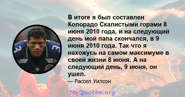 В итоге я был составлен Колорадо Скалистыми горами 8 июня 2010 года, и на следующий день мой папа скончался, в 9 июня 2010 года. Так что я нахожусь на самом максимуме в своей жизни 8 июня. А на следующий день, 9 июня,