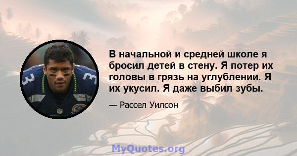 В начальной и средней школе я бросил детей в стену. Я потер их головы в грязь на углублении. Я их укусил. Я даже выбил зубы.