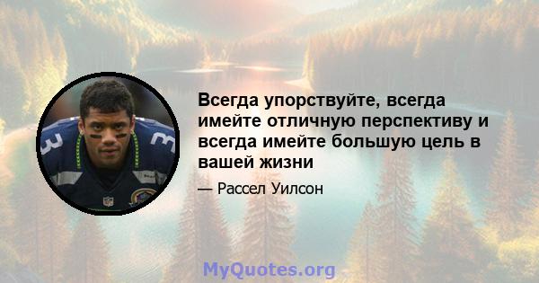 Всегда упорствуйте, всегда имейте отличную перспективу и всегда имейте большую цель в вашей жизни