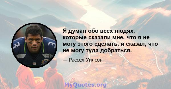 Я думал обо всех людях, которые сказали мне, что я не могу этого сделать, и сказал, что не могу туда добраться.