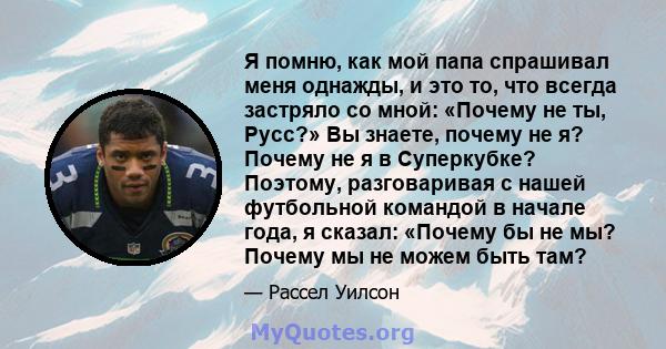 Я помню, как мой папа спрашивал меня однажды, и это то, что всегда застряло со мной: «Почему не ты, Русс?» Вы знаете, почему не я? Почему не я в Суперкубке? Поэтому, разговаривая с нашей футбольной командой в начале