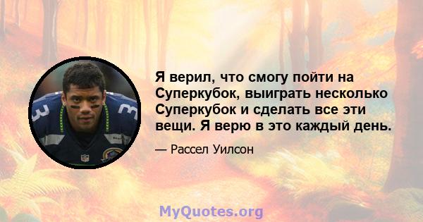 Я верил, что смогу пойти на Суперкубок, выиграть несколько Суперкубок и сделать все эти вещи. Я верю в это каждый день.