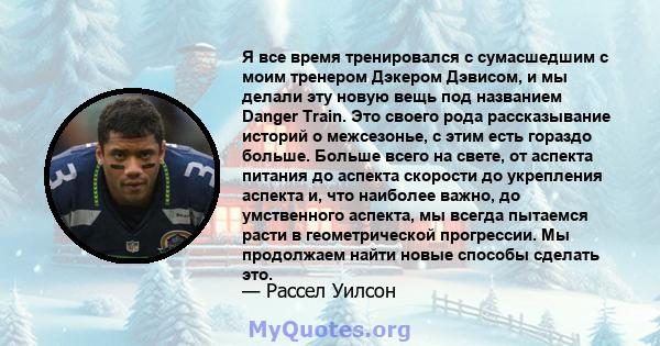 Я все время тренировался с сумасшедшим с моим тренером Дэкером Дэвисом, и мы делали эту новую вещь под названием Danger Train. Это своего рода рассказывание историй о межсезонье, с этим есть гораздо больше. Больше всего 