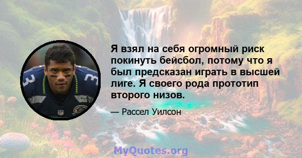 Я взял на себя огромный риск покинуть бейсбол, потому что я был предсказан играть в высшей лиге. Я своего рода прототип второго низов.