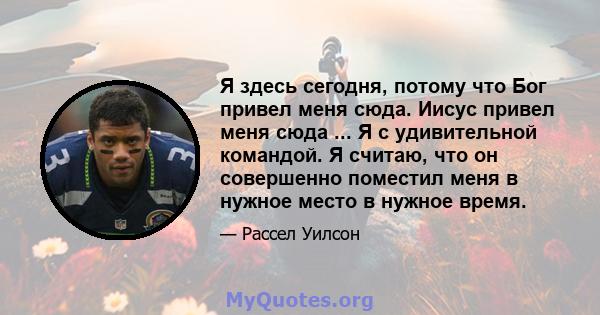 Я здесь сегодня, потому что Бог привел меня сюда. Иисус привел меня сюда ... Я с удивительной командой. Я считаю, что он совершенно поместил меня в нужное место в нужное время.