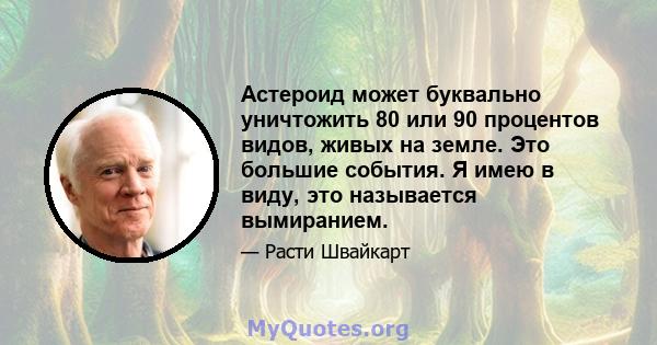 Астероид может буквально уничтожить 80 или 90 процентов видов, живых на земле. Это большие события. Я имею в виду, это называется вымиранием.