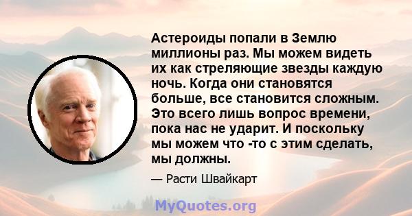 Астероиды попали в Землю миллионы раз. Мы можем видеть их как стреляющие звезды каждую ночь. Когда они становятся больше, все становится сложным. Это всего лишь вопрос времени, пока нас не ударит. И поскольку мы можем