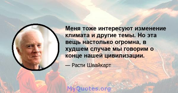 Меня тоже интересуют изменение климата и другие темы. Но эта вещь настолько огромна, в худшем случае мы говорим о конце нашей цивилизации.