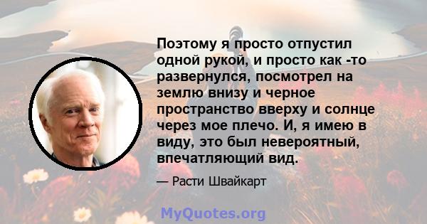 Поэтому я просто отпустил одной рукой, и просто как -то развернулся, посмотрел на землю внизу и черное пространство вверху и солнце через мое плечо. И, я имею в виду, это был невероятный, впечатляющий вид.