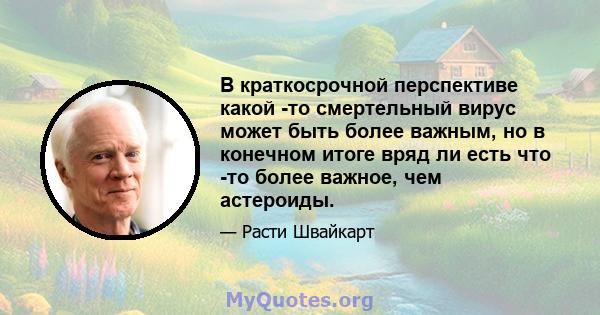 В краткосрочной перспективе какой -то смертельный вирус может быть более важным, но в конечном итоге вряд ли есть что -то более важное, чем астероиды.