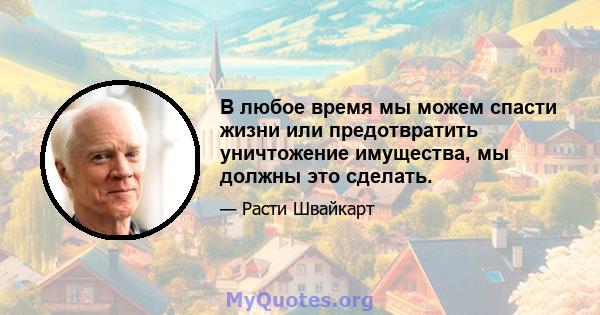 В любое время мы можем спасти жизни или предотвратить уничтожение имущества, мы должны это сделать.