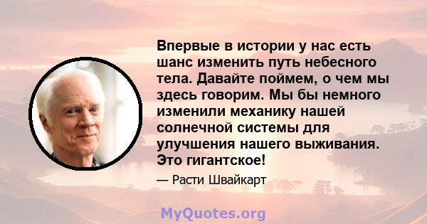 Впервые в истории у нас есть шанс изменить путь небесного тела. Давайте поймем, о чем мы здесь говорим. Мы бы немного изменили механику нашей солнечной системы для улучшения нашего выживания. Это гигантское!